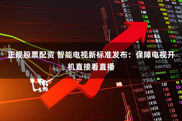 正规股票配资 智能电视新标准发布：保障电视开机直接看直播