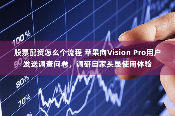 股票配资怎么个流程 苹果向Vision Pro用户发送调查问卷，调研自家头显使用体验