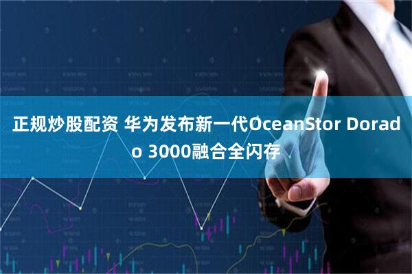 正规炒股配资 华为发布新一代OceanStor Dorado 3000融合全闪存