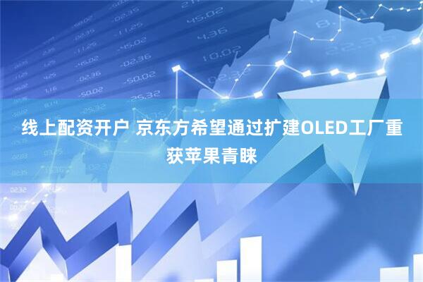 线上配资开户 京东方希望通过扩建OLED工厂重获苹果青睐
