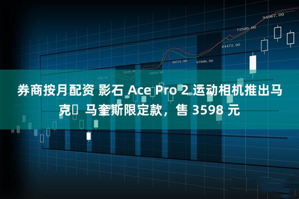 券商按月配资 影石 Ace Pro 2 运动相机推出马克・马奎斯限定款，售 3598 元