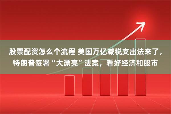 股票配资怎么个流程 美国万亿减税支出法来了，特朗普签署“大漂亮”法案，看好经济和股市