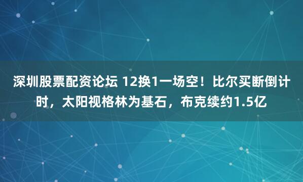 深圳股票配资论坛 12换1一场空！比尔买断倒计时，太阳视格林为基石，布克续约1.5亿