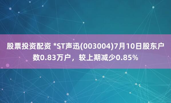 股票投资配资 *ST声迅(003004)7月10日股东户数0.83万户，较上期减少0.85%