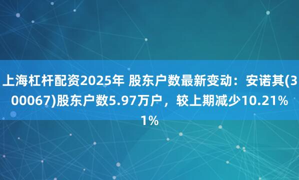 上海杠杆配资2025年 股东户数最新变动：安诺其(300067)股东户数5.97万户，较上期减少10.21%