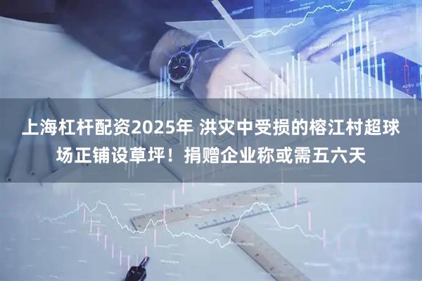 上海杠杆配资2025年 洪灾中受损的榕江村超球场正铺设草坪！捐赠企业称或需五六天