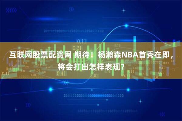 互联网股票配资网 期待！杨瀚森NBA首秀在即，将会打出怎样表现？