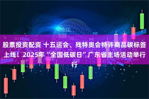 股票投资配资 十五运会、残特奥会特许商品碳标签上线！2025年“全国低碳日”广东省主场活动举行