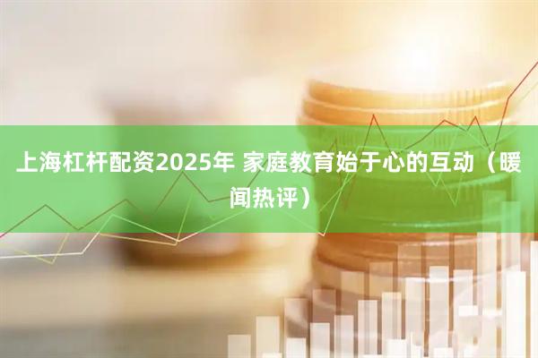 上海杠杆配资2025年 家庭教育始于心的互动（暖闻热评）