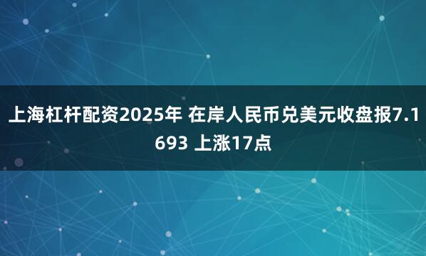 上海杠杆配资2025年 在岸人民币兑美元收盘报7.1693 上涨17点