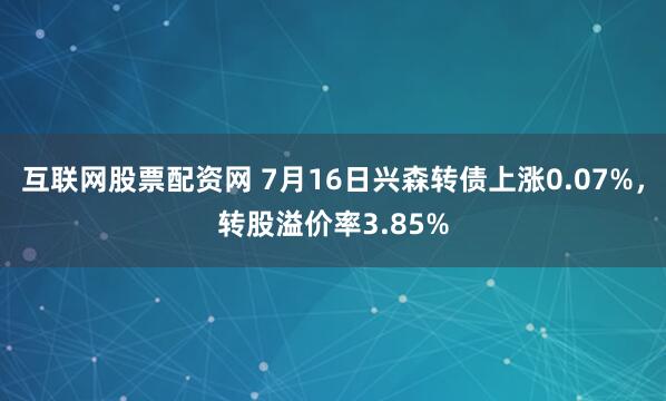 互联网股票配资网 7月16日兴森转债上涨0.07%，转股溢价率3.85%