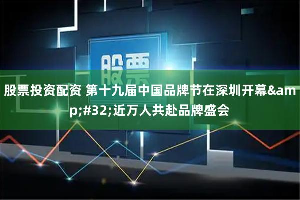 股票投资配资 第十九届中国品牌节在深圳开幕 近万人共赴品牌盛会