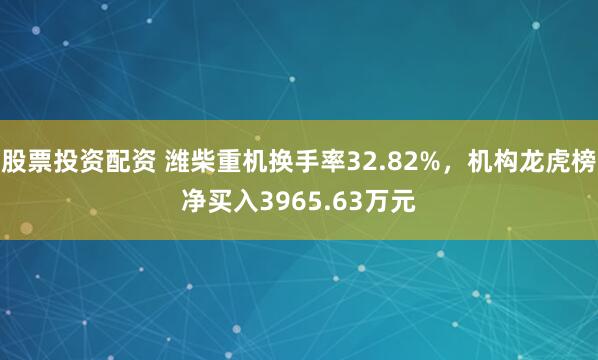 股票投资配资 潍柴重机换手率32.82%，机构龙虎榜净买入3965.63万元