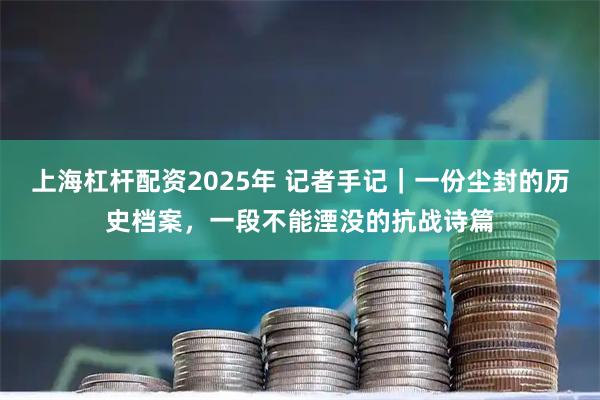 上海杠杆配资2025年 记者手记｜一份尘封的历史档案，一段不能湮没的抗战诗篇