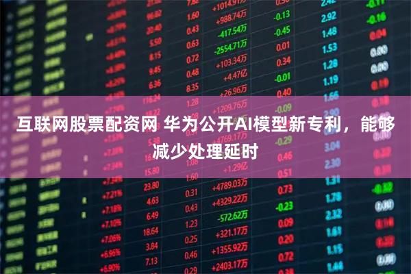 互联网股票配资网 华为公开AI模型新专利，能够减少处理延时