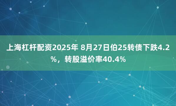 上海杠杆配资2025年 8月27日伯25转债下跌4.2%，转股溢价率40.4%