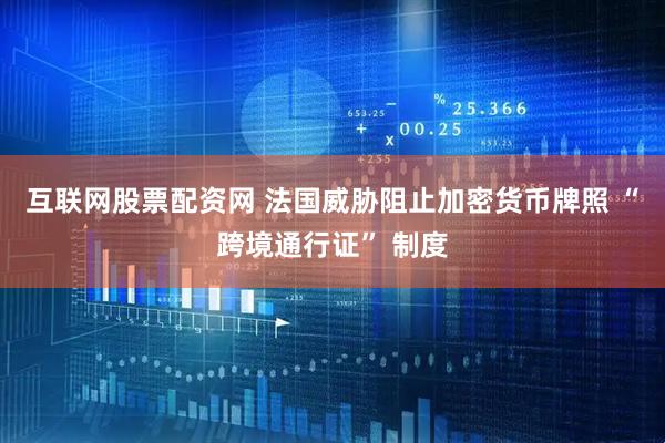 互联网股票配资网 法国威胁阻止加密货币牌照 “跨境通行证” 制度