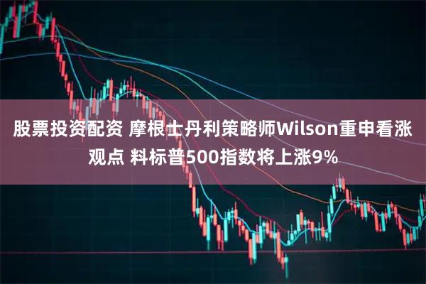 股票投资配资 摩根士丹利策略师Wilson重申看涨观点 料标普500指数将上涨9%