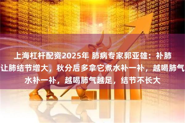 上海杠杆配资2025年 肺病专家郭亚雄：补肺也怕晚，肺气虚会让肺结节增大，秋分后多拿它煮水补一补，越喝肺气越足，结节不长大