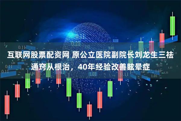 互联网股票配资网 原公立医院副院长刘龙生三祛通窍从根治,40年经验改善眩晕症