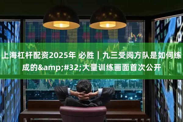 上海杠杆配资2025年 必胜｜九三受阅方队是如何练成的 大量训练画面首次公开