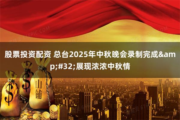 股票投资配资 总台2025年中秋晚会录制完成 展现浓浓中秋情