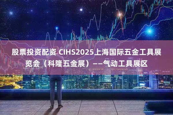 股票投资配资 CIHS2025上海国际五金工具展览会（科隆五金展）——气动工具展区