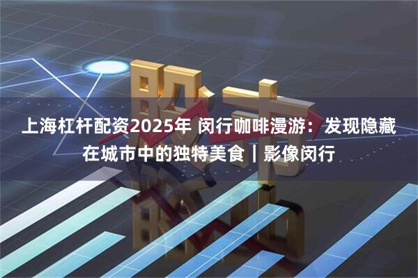 上海杠杆配资2025年 闵行咖啡漫游：发现隐藏在城市中的独特美食｜影像闵行