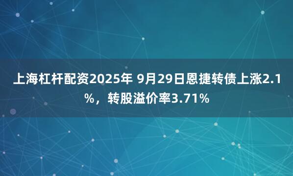 上海杠杆配资2025年 9月29日恩捷转债上涨2.1%，转股溢价率3.71%