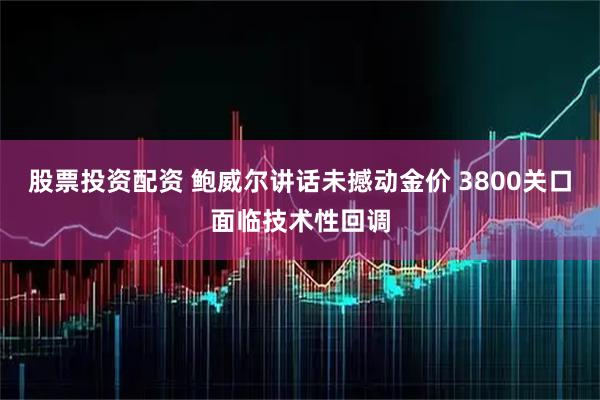 股票投资配资 鲍威尔讲话未撼动金价 3800关口面临技术性回调