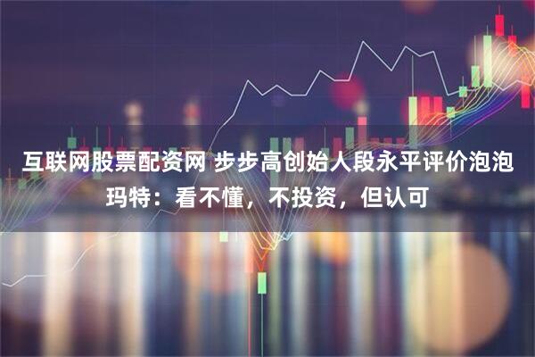 互联网股票配资网 步步高创始人段永平评价泡泡玛特：看不懂，不投资，但认可