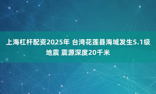 上海杠杆配资2025年 台湾花莲县海域发生5.1级地震 震源深度20千米