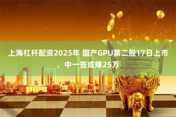 上海杠杆配资2025年 国产GPU第二股17日上市，中一签或赚25万