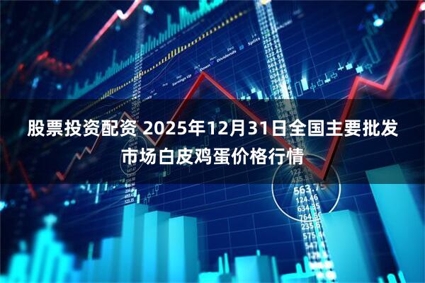 股票投资配资 2025年12月31日全国主要批发市场白皮鸡蛋价格行情
