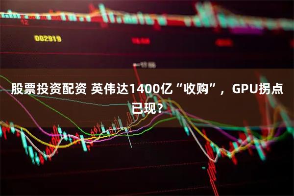 股票投资配资 英伟达1400亿“收购”，GPU拐点已现？