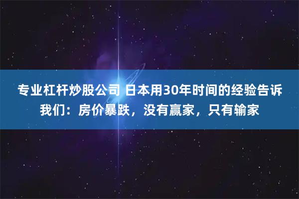 专业杠杆炒股公司 日本用30年时间的经验告诉我们：房价暴跌，没有赢家，只有输家