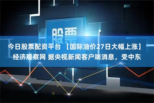 今日股票配资平台 【国际油价27日大幅上涨】 经济观察网 据央视新闻客户端消息，受中东