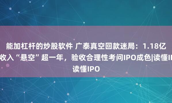 能加杠杆的炒股软件 广泰真空回款迷局：1.18亿元收入“悬空”超一年，验收合理性考问IPO成色|读懂IPO