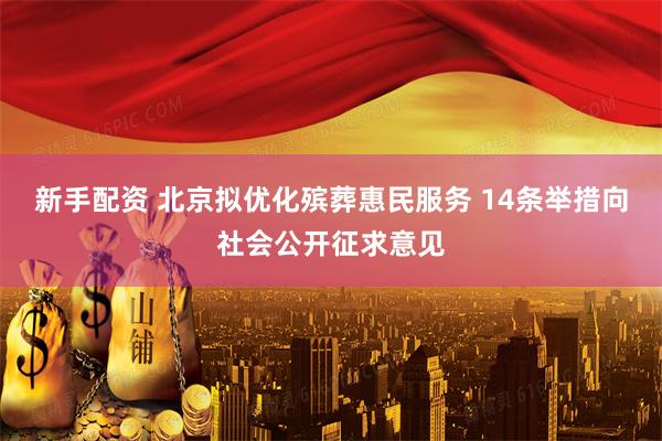 新手配资 北京拟优化殡葬惠民服务 14条举措向社会公开征求意见