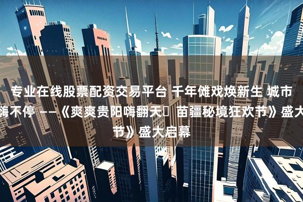 专业在线股票配资交易平台 千年傩戏焕新生 城市秘境嗨不停 ——《爽爽贵阳嗨翻天・苗疆秘境狂欢节》盛大启幕