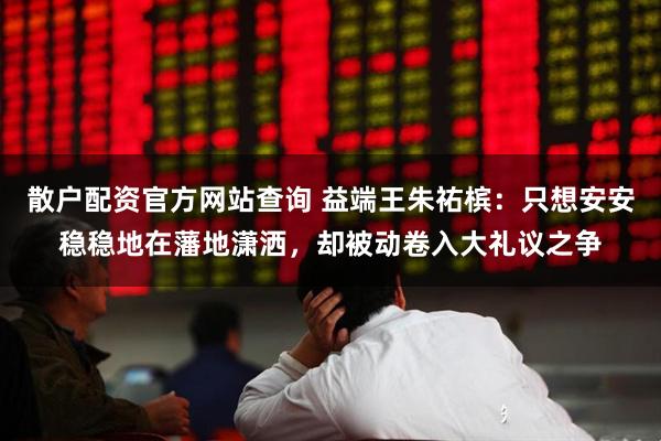 散户配资官方网站查询 益端王朱祐槟：只想安安稳稳地在藩地潇洒，却被动卷入大礼议之争