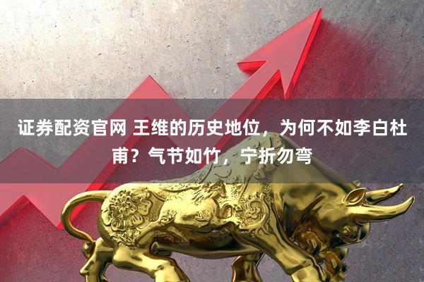 证券配资官网 王维的历史地位，为何不如李白杜甫？气节如竹，宁折勿弯