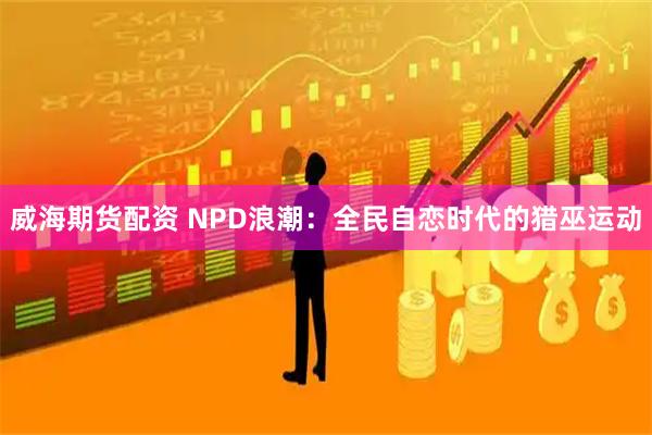 威海期货配资 NPD浪潮：全民自恋时代的猎巫运动