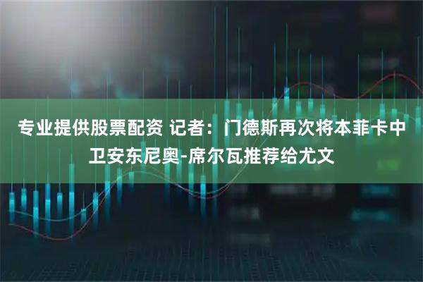 专业提供股票配资 记者：门德斯再次将本菲卡中卫安东尼奥-席尔瓦推荐给尤文
