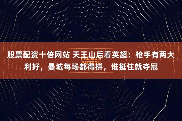 股票配资十倍网站 天王山后看英超：枪手有两大利好，曼城每场都得拼，谁挺住就夺冠