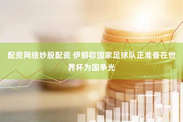 配资网络炒股配资 伊朗称国家足球队正准备在世界杯为国争光