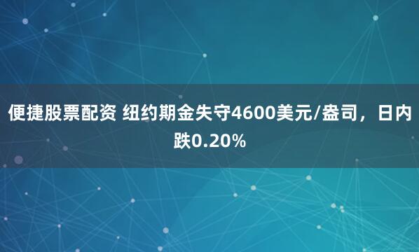 便捷股票配资 纽约期金失守4600美元/盎司，日内跌0.20%