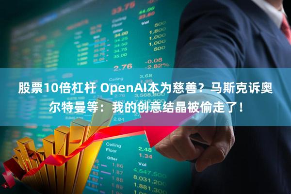 股票10倍杠杆 OpenAI本为慈善？马斯克诉奥尔特曼等：我的创意结晶被偷走了！