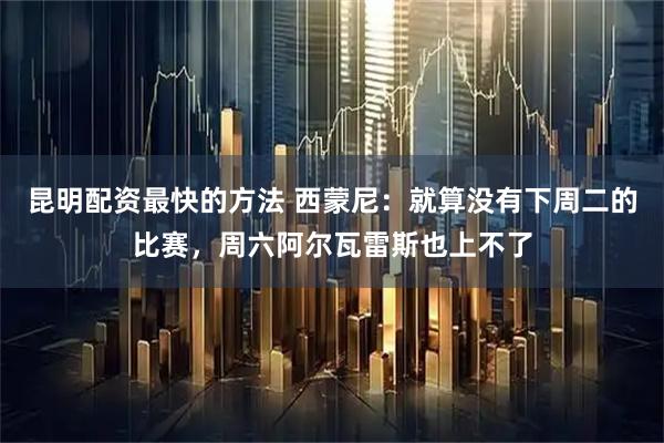 昆明配资最快的方法 西蒙尼：就算没有下周二的比赛，周六阿尔瓦雷斯也上不了
