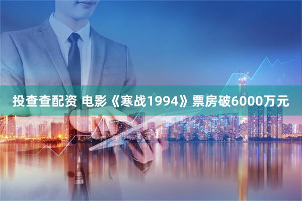 投查查配资 电影《寒战1994》票房破6000万元